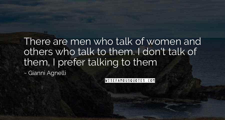 Gianni Agnelli Quotes: There are men who talk of women and others who talk to them. I don't talk of them, I prefer talking to them