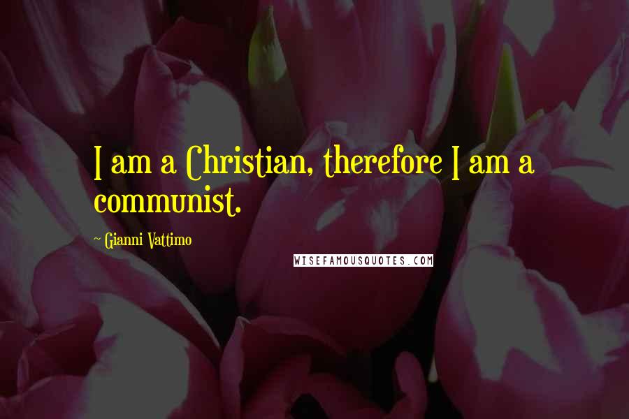 Gianni Vattimo Quotes: I am a Christian, therefore I am a communist.