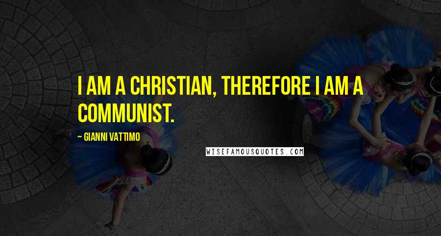 Gianni Vattimo Quotes: I am a Christian, therefore I am a communist.