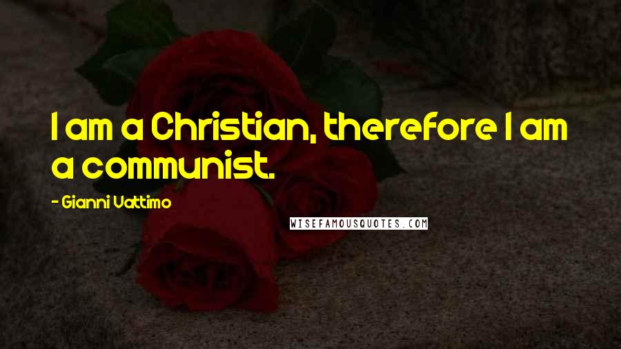 Gianni Vattimo Quotes: I am a Christian, therefore I am a communist.