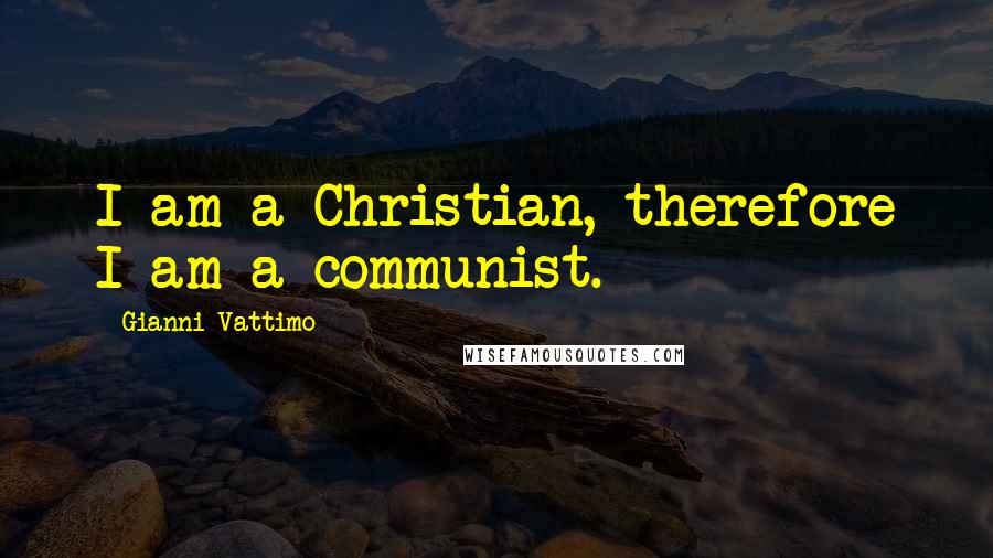 Gianni Vattimo Quotes: I am a Christian, therefore I am a communist.