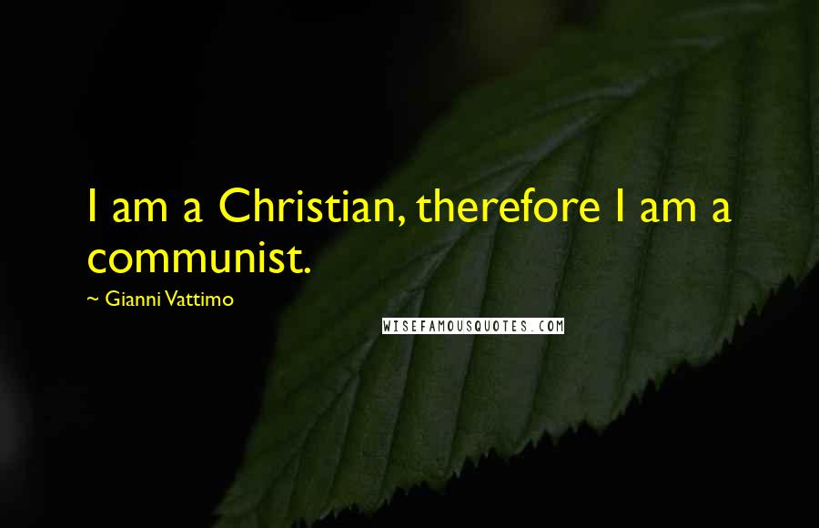 Gianni Vattimo Quotes: I am a Christian, therefore I am a communist.