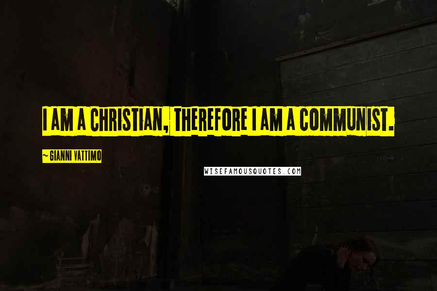 Gianni Vattimo Quotes: I am a Christian, therefore I am a communist.