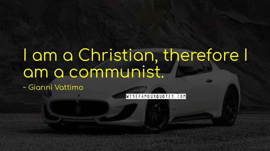 Gianni Vattimo Quotes: I am a Christian, therefore I am a communist.