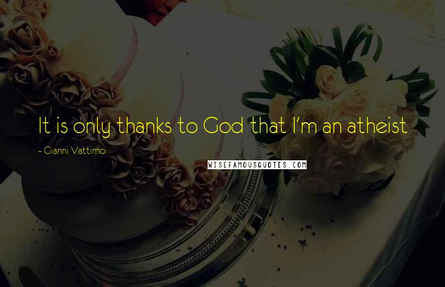 Gianni Vattimo Quotes: It is only thanks to God that I'm an atheist