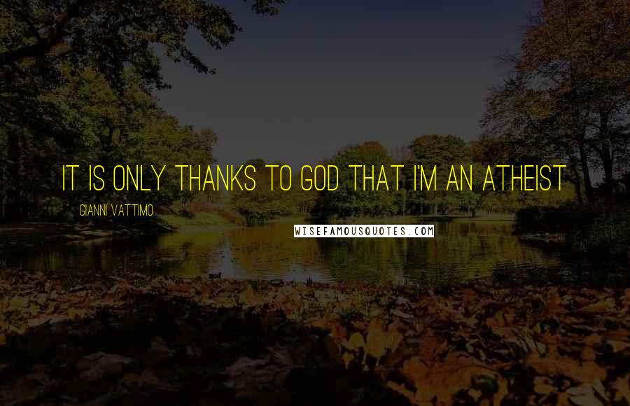 Gianni Vattimo Quotes: It is only thanks to God that I'm an atheist