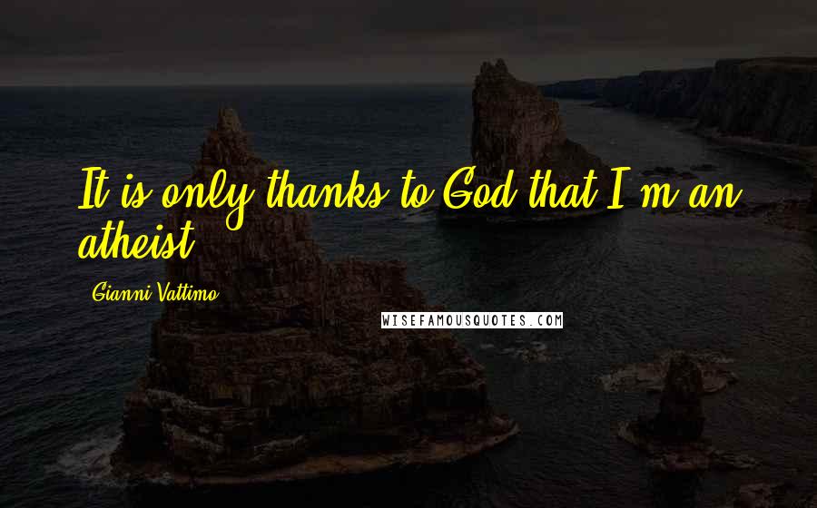 Gianni Vattimo Quotes: It is only thanks to God that I'm an atheist