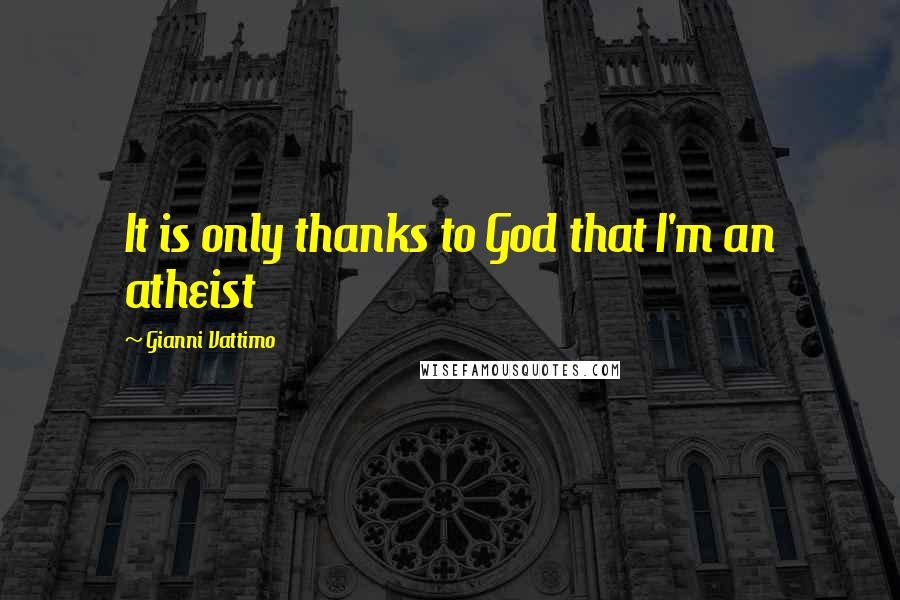 Gianni Vattimo Quotes: It is only thanks to God that I'm an atheist