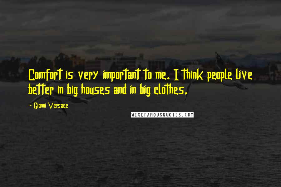 Gianni Versace Quotes: Comfort is very important to me. I think people live better in big houses and in big clothes.