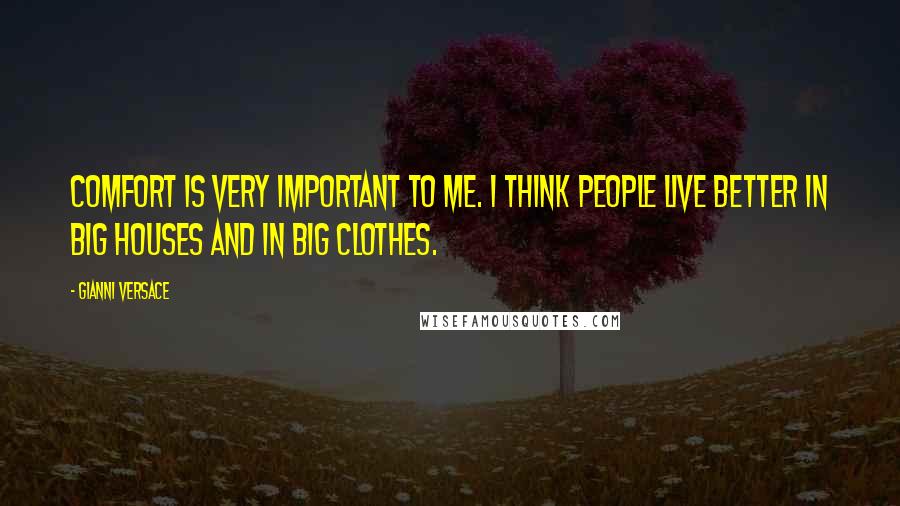 Gianni Versace Quotes: Comfort is very important to me. I think people live better in big houses and in big clothes.