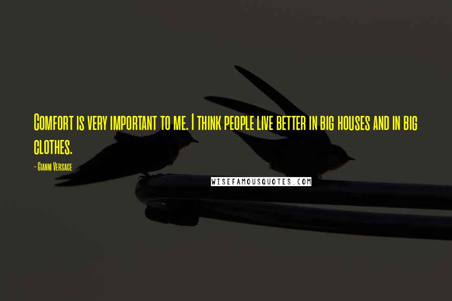 Gianni Versace Quotes: Comfort is very important to me. I think people live better in big houses and in big clothes.