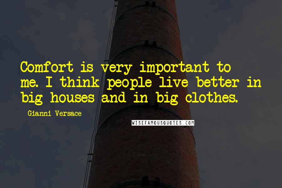 Gianni Versace Quotes: Comfort is very important to me. I think people live better in big houses and in big clothes.