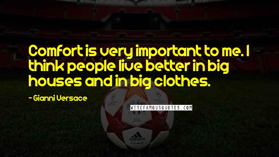 Gianni Versace Quotes: Comfort is very important to me. I think people live better in big houses and in big clothes.