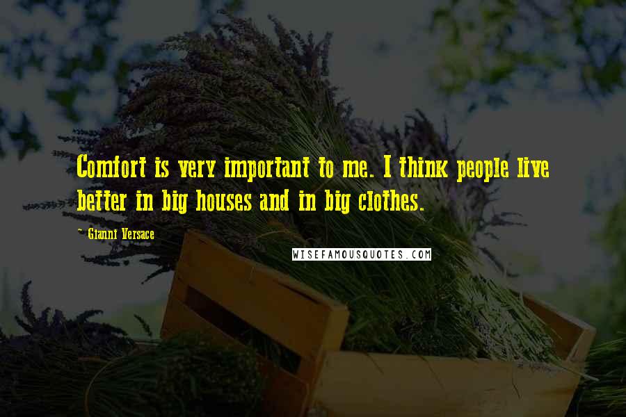 Gianni Versace Quotes: Comfort is very important to me. I think people live better in big houses and in big clothes.