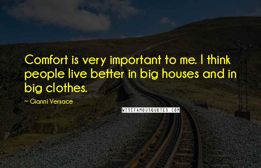 Gianni Versace Quotes: Comfort is very important to me. I think people live better in big houses and in big clothes.