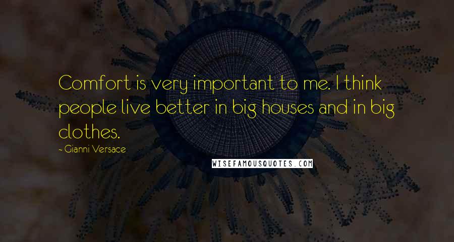 Gianni Versace Quotes: Comfort is very important to me. I think people live better in big houses and in big clothes.