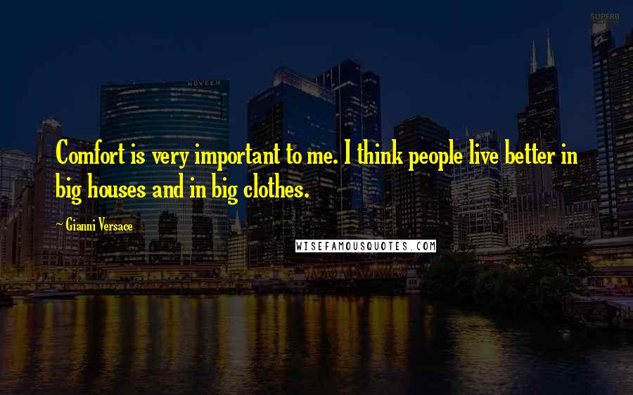 Gianni Versace Quotes: Comfort is very important to me. I think people live better in big houses and in big clothes.