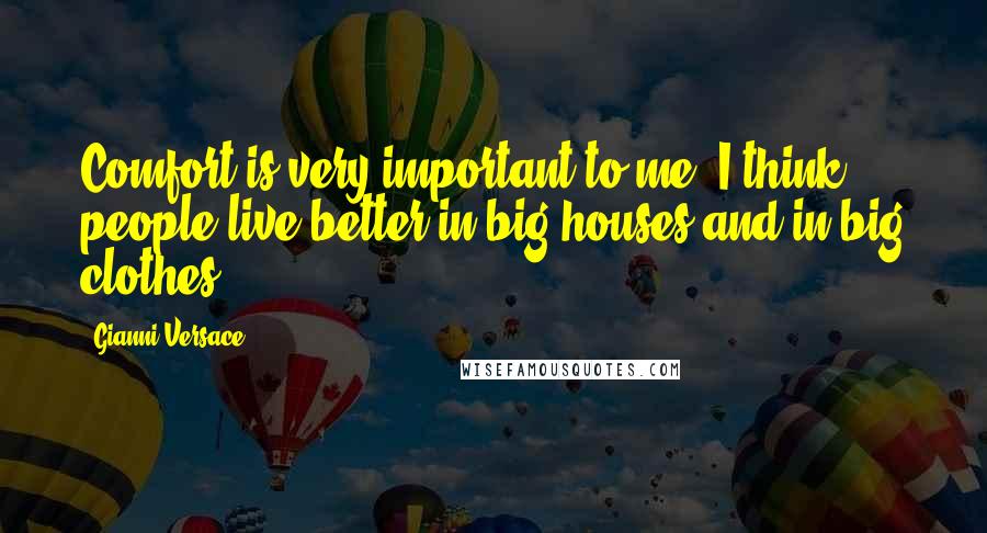 Gianni Versace Quotes: Comfort is very important to me. I think people live better in big houses and in big clothes.