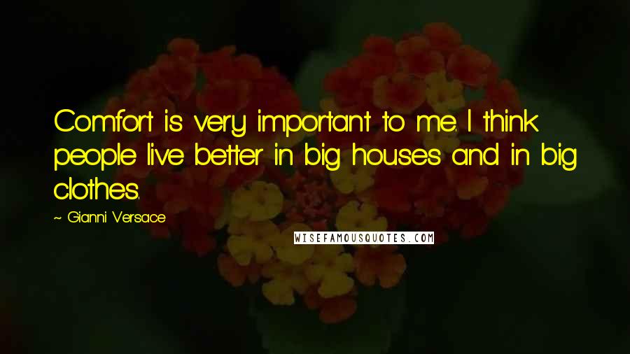 Gianni Versace Quotes: Comfort is very important to me. I think people live better in big houses and in big clothes.