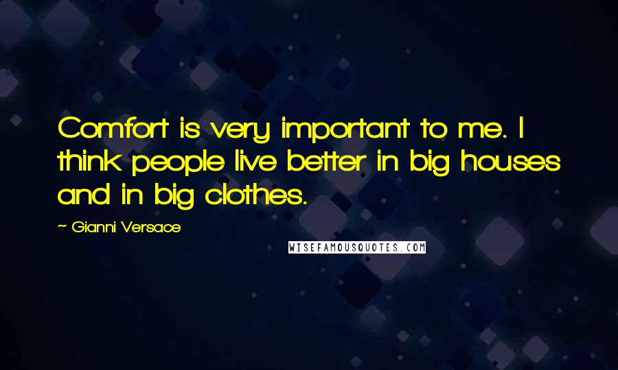 Gianni Versace Quotes: Comfort is very important to me. I think people live better in big houses and in big clothes.