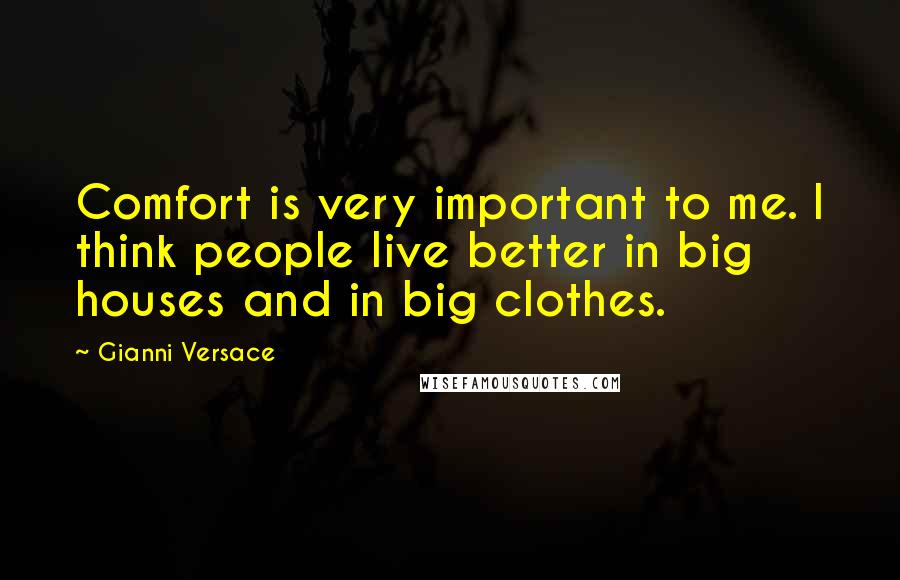 Gianni Versace Quotes: Comfort is very important to me. I think people live better in big houses and in big clothes.