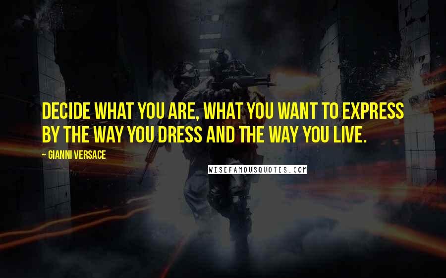 Gianni Versace Quotes: Decide what you are, what you want to express by the way you dress and the way you live.