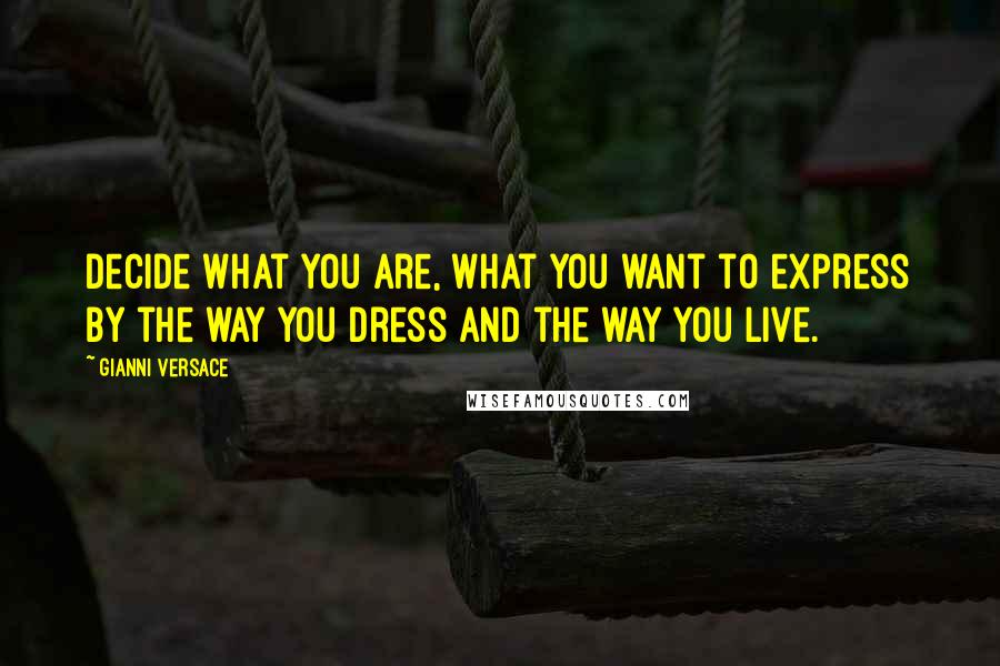 Gianni Versace Quotes: Decide what you are, what you want to express by the way you dress and the way you live.