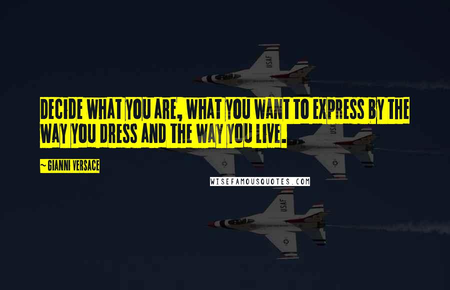 Gianni Versace Quotes: Decide what you are, what you want to express by the way you dress and the way you live.