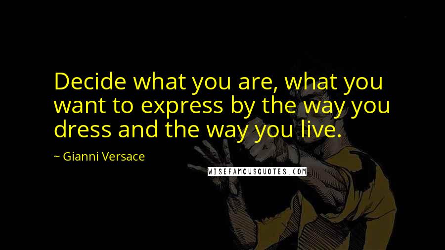 Gianni Versace Quotes: Decide what you are, what you want to express by the way you dress and the way you live.