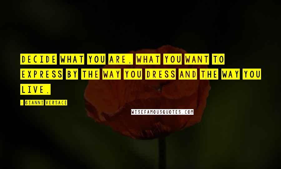 Gianni Versace Quotes: Decide what you are, what you want to express by the way you dress and the way you live.