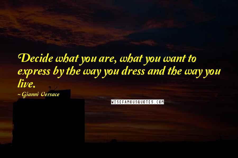 Gianni Versace Quotes: Decide what you are, what you want to express by the way you dress and the way you live.