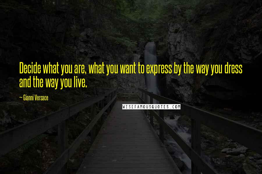 Gianni Versace Quotes: Decide what you are, what you want to express by the way you dress and the way you live.