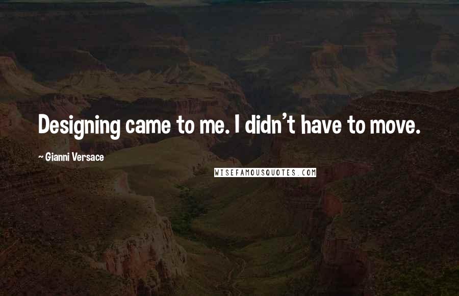 Gianni Versace Quotes: Designing came to me. I didn't have to move.