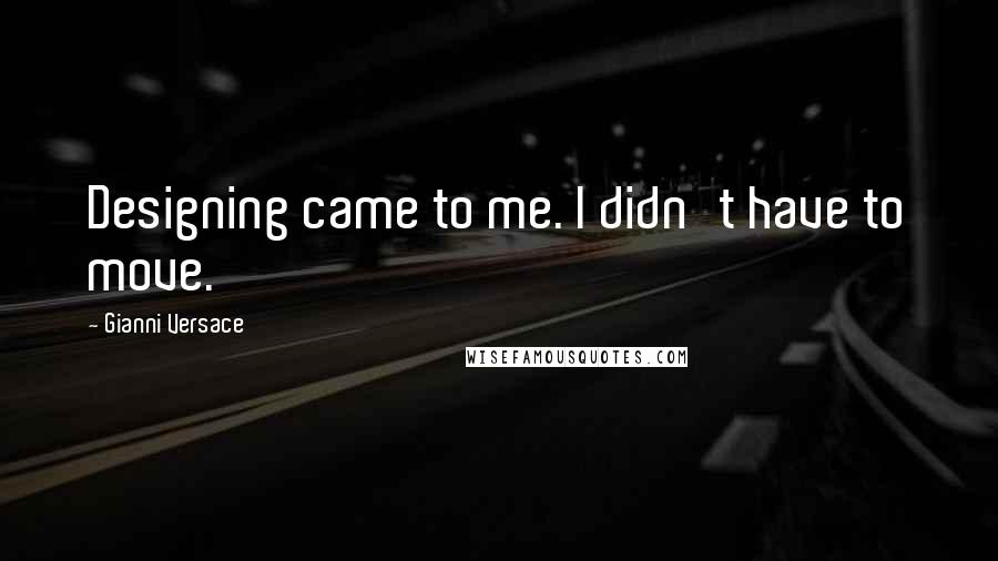 Gianni Versace Quotes: Designing came to me. I didn't have to move.