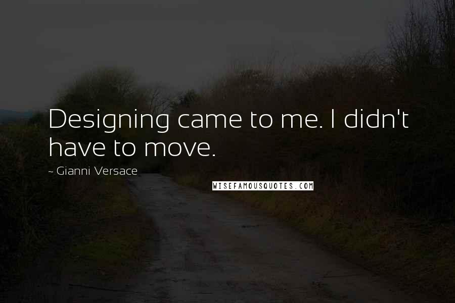 Gianni Versace Quotes: Designing came to me. I didn't have to move.