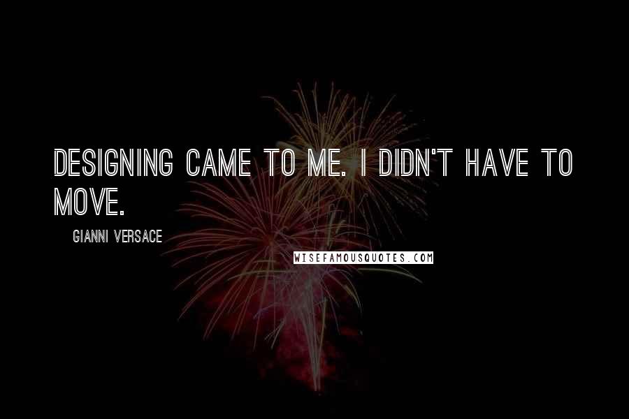 Gianni Versace Quotes: Designing came to me. I didn't have to move.