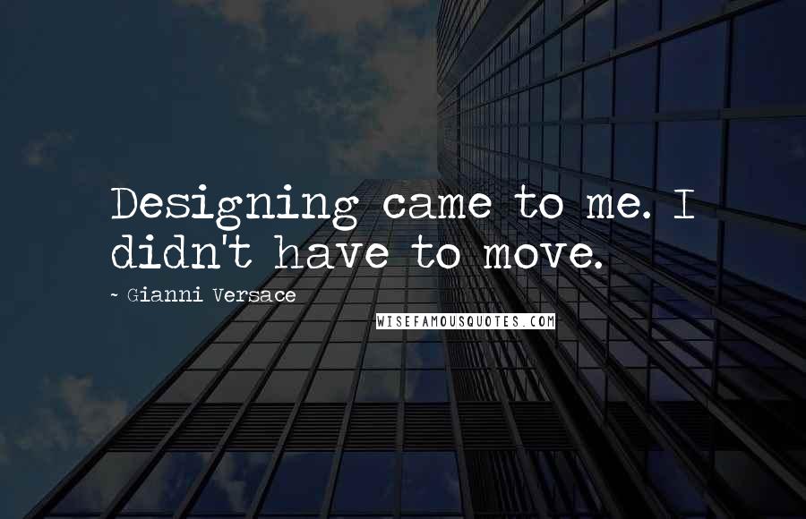 Gianni Versace Quotes: Designing came to me. I didn't have to move.
