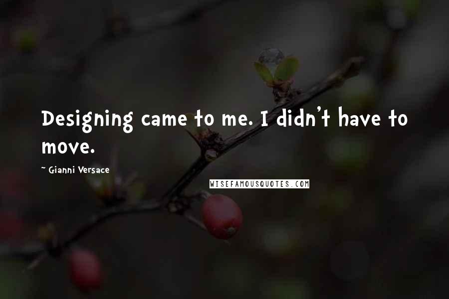 Gianni Versace Quotes: Designing came to me. I didn't have to move.