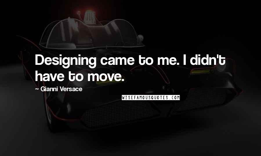 Gianni Versace Quotes: Designing came to me. I didn't have to move.