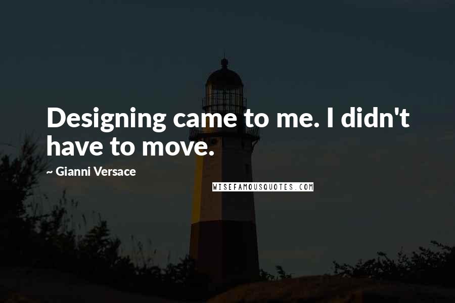 Gianni Versace Quotes: Designing came to me. I didn't have to move.