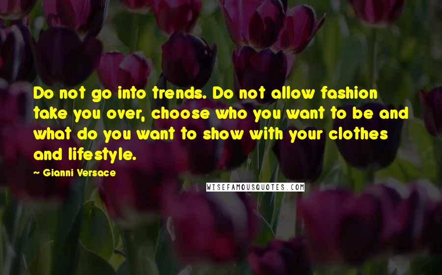 Gianni Versace Quotes: Do not go into trends. Do not allow fashion take you over, choose who you want to be and what do you want to show with your clothes and lifestyle.