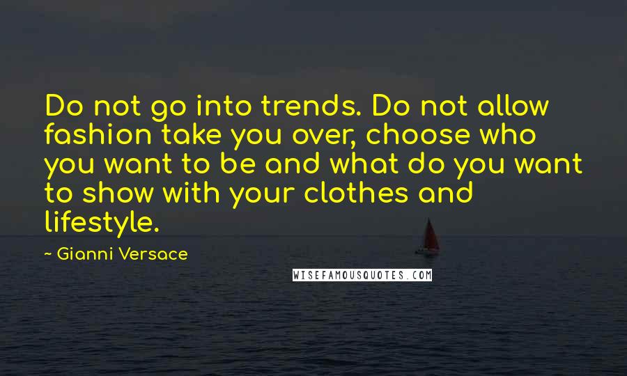 Gianni Versace Quotes: Do not go into trends. Do not allow fashion take you over, choose who you want to be and what do you want to show with your clothes and lifestyle.