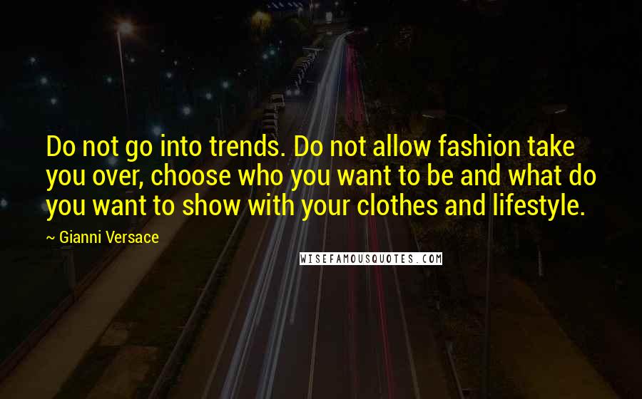 Gianni Versace Quotes: Do not go into trends. Do not allow fashion take you over, choose who you want to be and what do you want to show with your clothes and lifestyle.