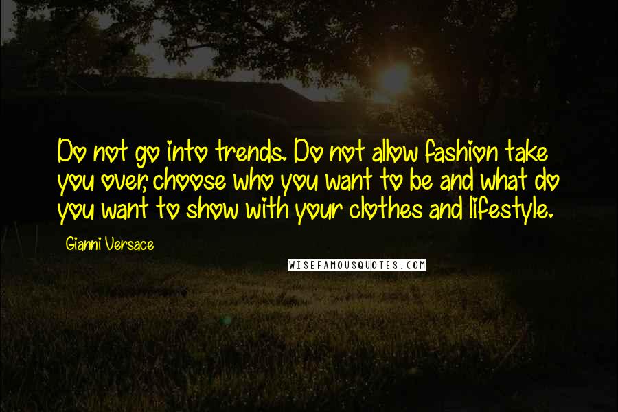 Gianni Versace Quotes: Do not go into trends. Do not allow fashion take you over, choose who you want to be and what do you want to show with your clothes and lifestyle.