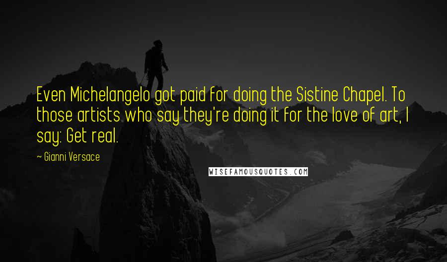 Gianni Versace Quotes: Even Michelangelo got paid for doing the Sistine Chapel. To those artists who say they're doing it for the love of art, I say: Get real.