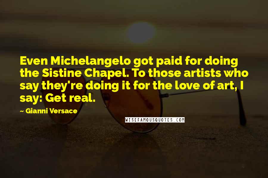 Gianni Versace Quotes: Even Michelangelo got paid for doing the Sistine Chapel. To those artists who say they're doing it for the love of art, I say: Get real.