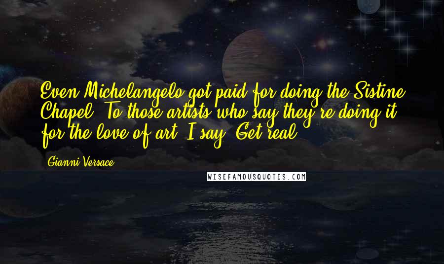 Gianni Versace Quotes: Even Michelangelo got paid for doing the Sistine Chapel. To those artists who say they're doing it for the love of art, I say: Get real.