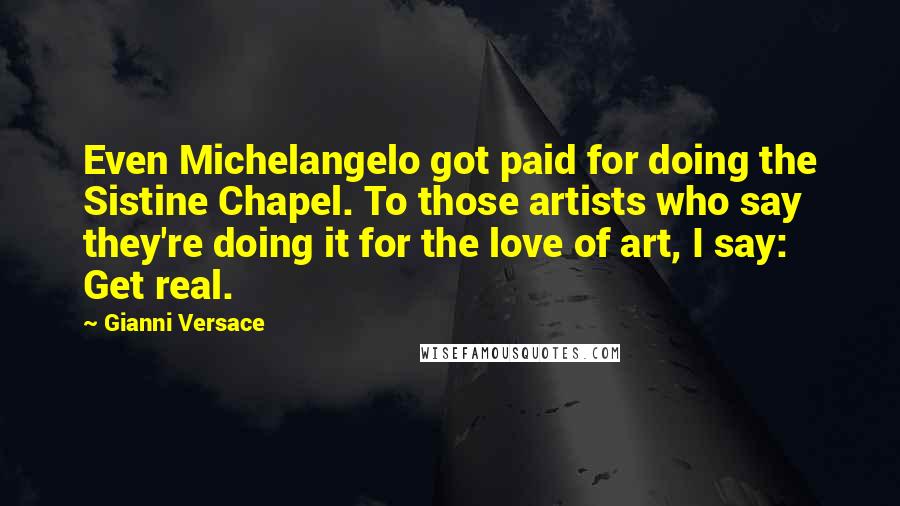 Gianni Versace Quotes: Even Michelangelo got paid for doing the Sistine Chapel. To those artists who say they're doing it for the love of art, I say: Get real.