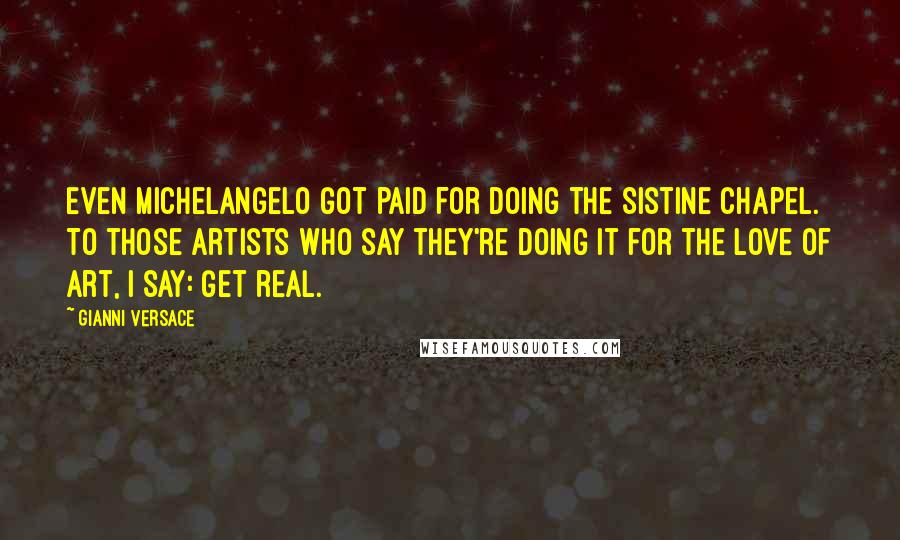 Gianni Versace Quotes: Even Michelangelo got paid for doing the Sistine Chapel. To those artists who say they're doing it for the love of art, I say: Get real.