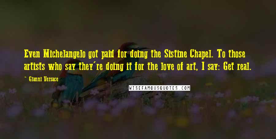Gianni Versace Quotes: Even Michelangelo got paid for doing the Sistine Chapel. To those artists who say they're doing it for the love of art, I say: Get real.